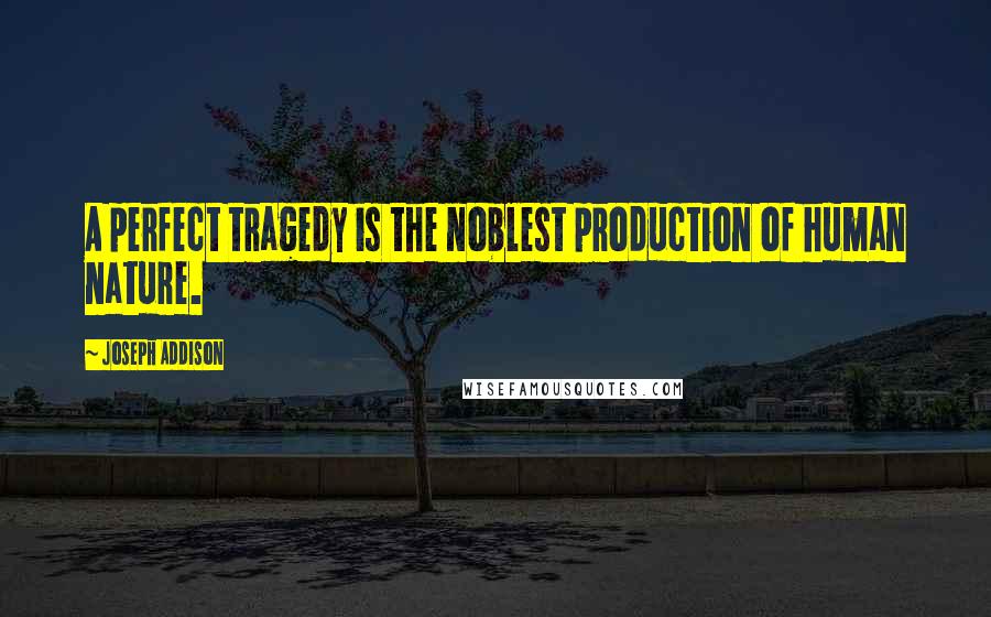 Joseph Addison Quotes: A perfect tragedy is the noblest production of human nature.