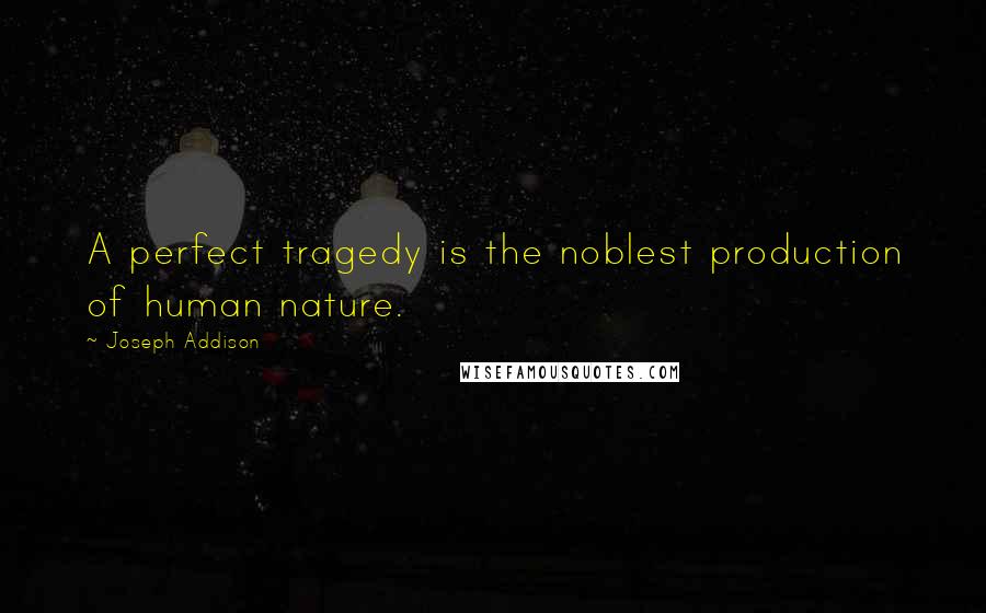 Joseph Addison Quotes: A perfect tragedy is the noblest production of human nature.