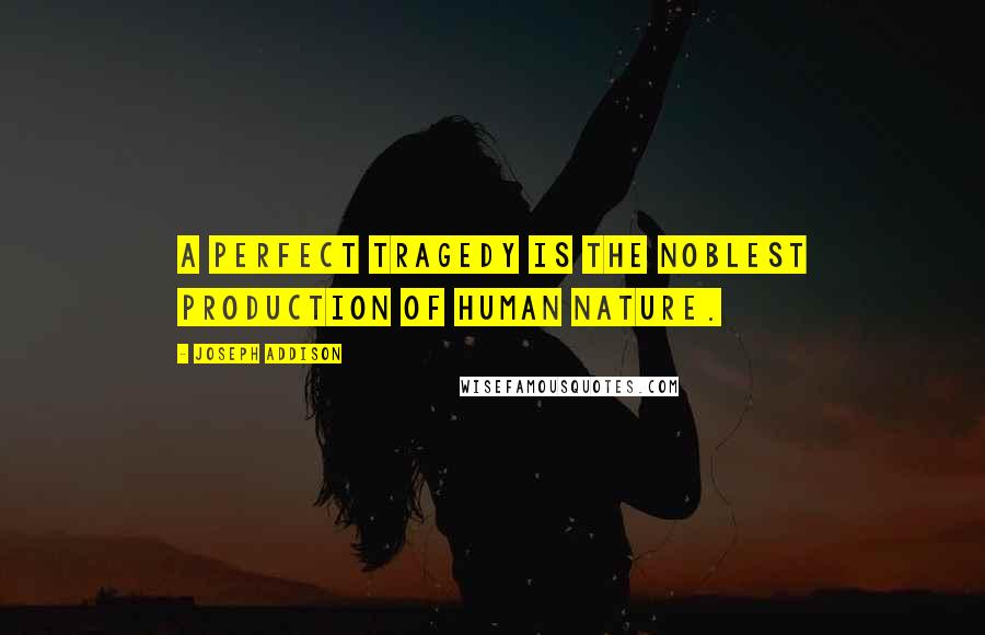 Joseph Addison Quotes: A perfect tragedy is the noblest production of human nature.