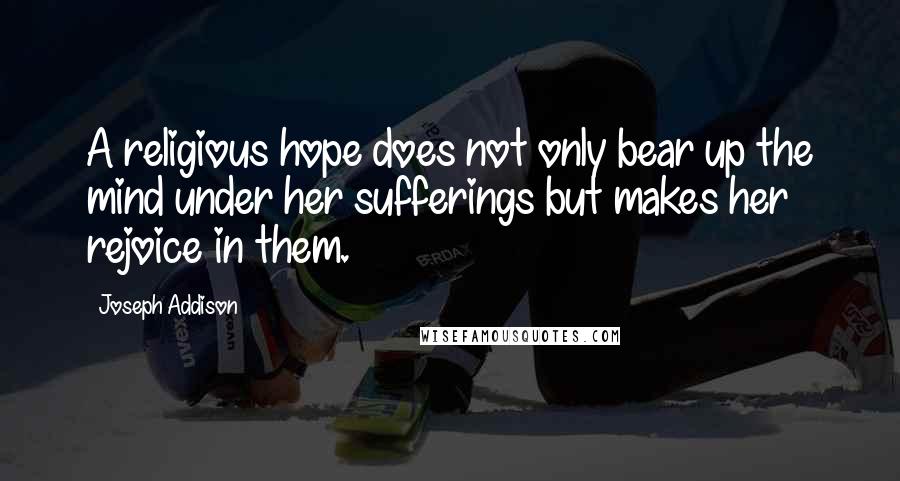 Joseph Addison Quotes: A religious hope does not only bear up the mind under her sufferings but makes her rejoice in them.