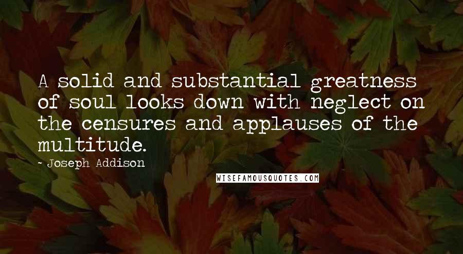Joseph Addison Quotes: A solid and substantial greatness of soul looks down with neglect on the censures and applauses of the multitude.