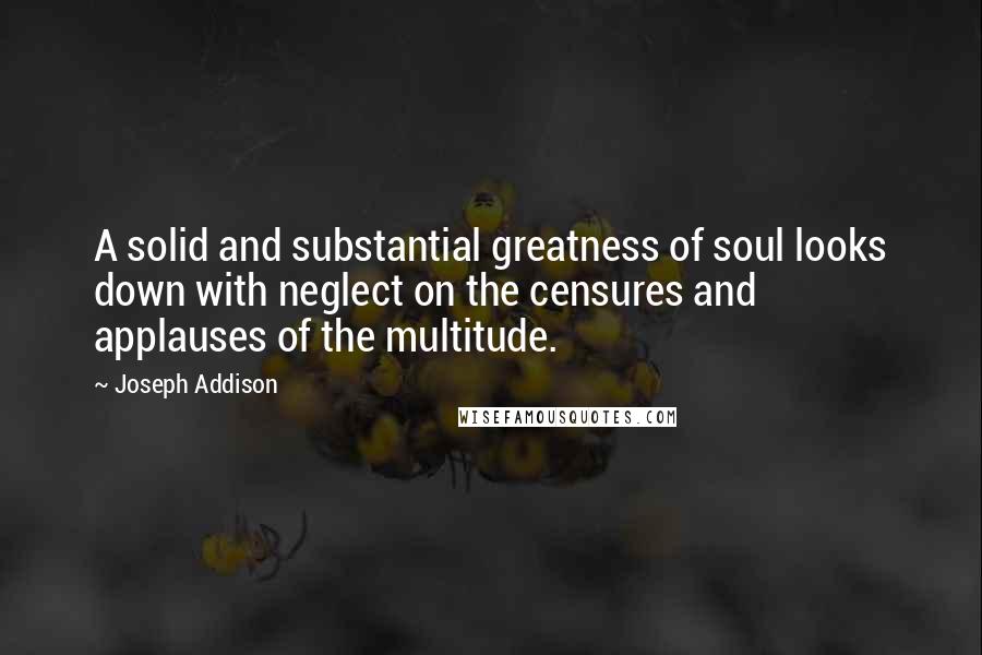 Joseph Addison Quotes: A solid and substantial greatness of soul looks down with neglect on the censures and applauses of the multitude.