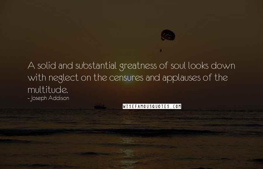 Joseph Addison Quotes: A solid and substantial greatness of soul looks down with neglect on the censures and applauses of the multitude.