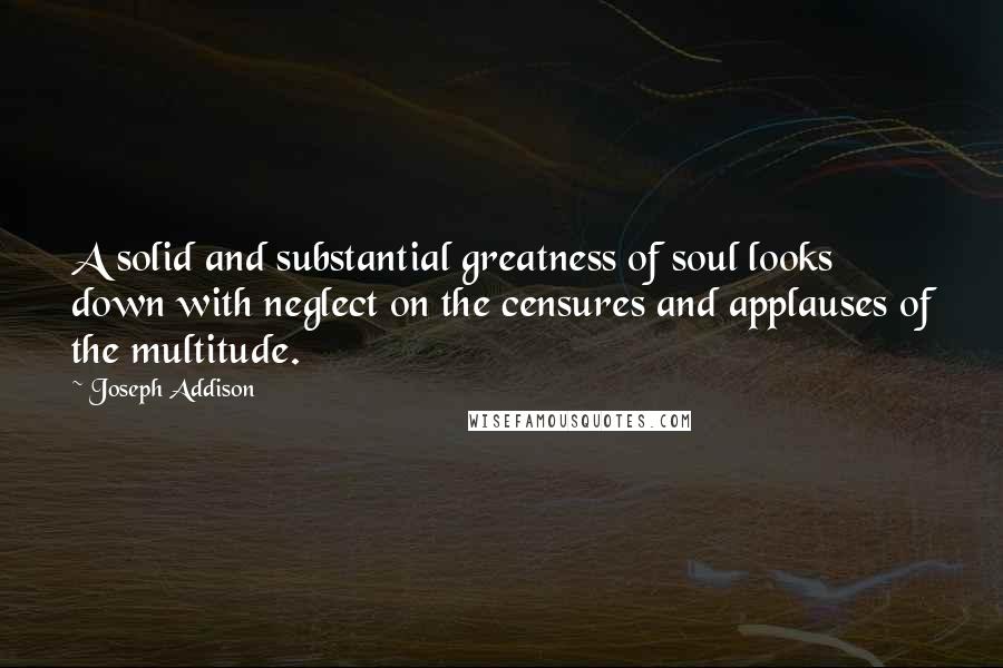 Joseph Addison Quotes: A solid and substantial greatness of soul looks down with neglect on the censures and applauses of the multitude.