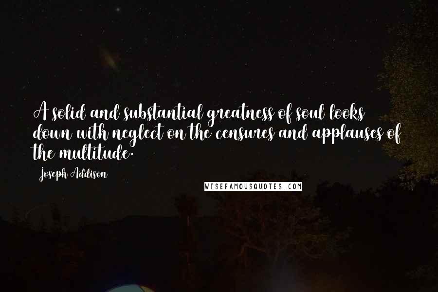 Joseph Addison Quotes: A solid and substantial greatness of soul looks down with neglect on the censures and applauses of the multitude.