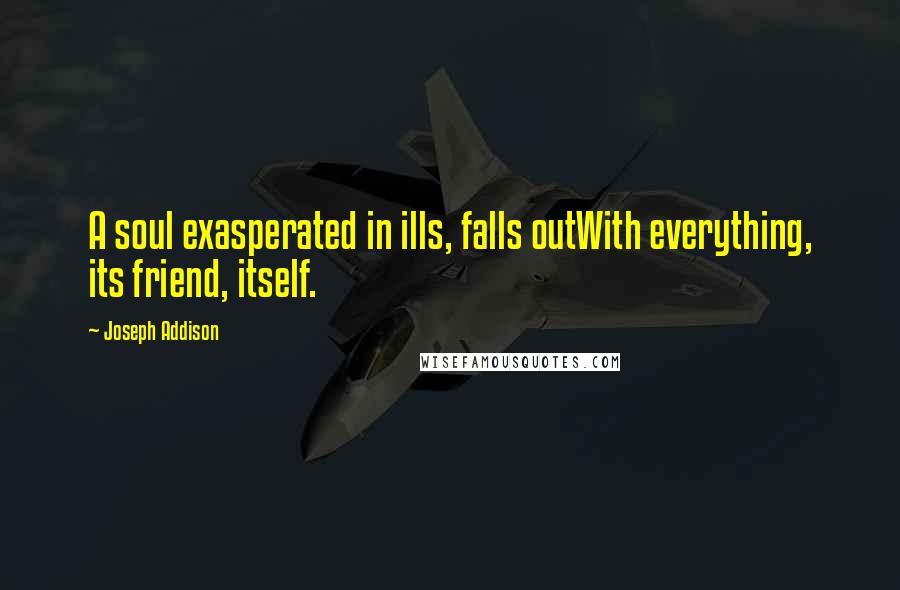 Joseph Addison Quotes: A soul exasperated in ills, falls outWith everything, its friend, itself.