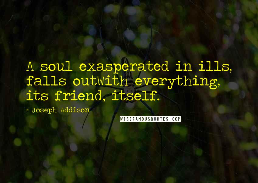 Joseph Addison Quotes: A soul exasperated in ills, falls outWith everything, its friend, itself.