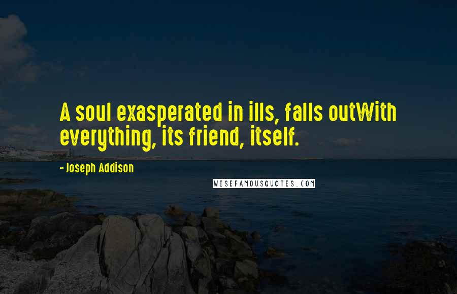 Joseph Addison Quotes: A soul exasperated in ills, falls outWith everything, its friend, itself.