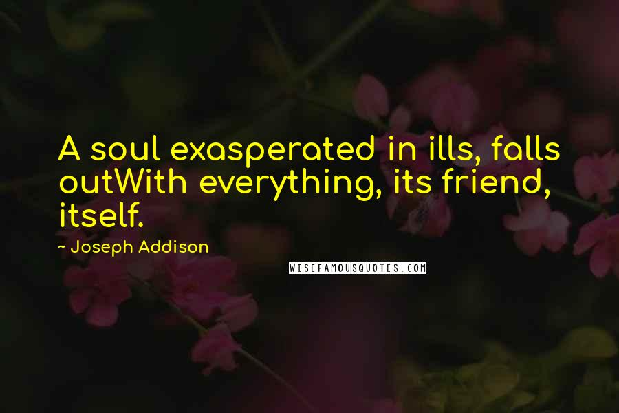 Joseph Addison Quotes: A soul exasperated in ills, falls outWith everything, its friend, itself.