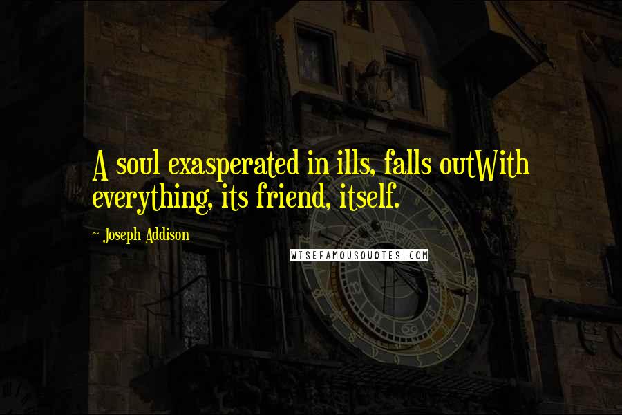 Joseph Addison Quotes: A soul exasperated in ills, falls outWith everything, its friend, itself.