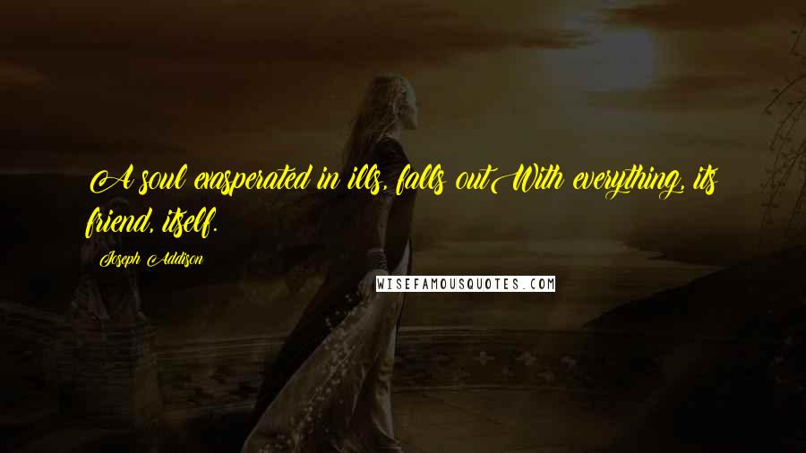 Joseph Addison Quotes: A soul exasperated in ills, falls outWith everything, its friend, itself.