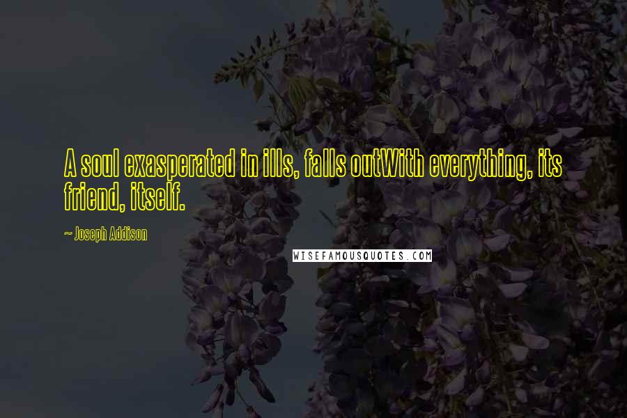 Joseph Addison Quotes: A soul exasperated in ills, falls outWith everything, its friend, itself.