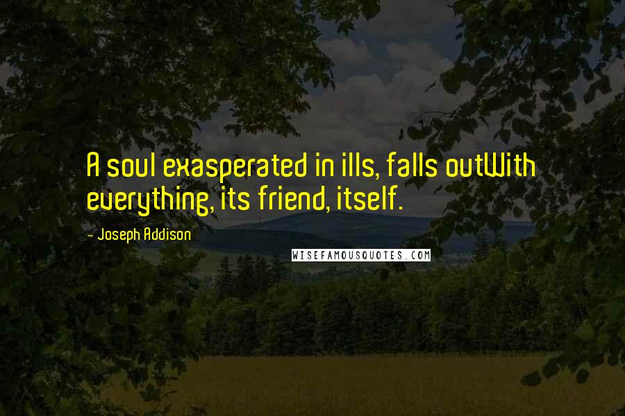 Joseph Addison Quotes: A soul exasperated in ills, falls outWith everything, its friend, itself.