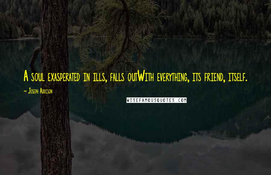 Joseph Addison Quotes: A soul exasperated in ills, falls outWith everything, its friend, itself.