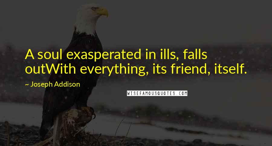 Joseph Addison Quotes: A soul exasperated in ills, falls outWith everything, its friend, itself.