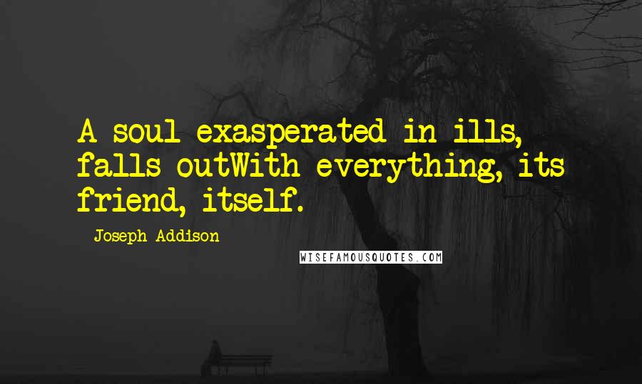 Joseph Addison Quotes: A soul exasperated in ills, falls outWith everything, its friend, itself.