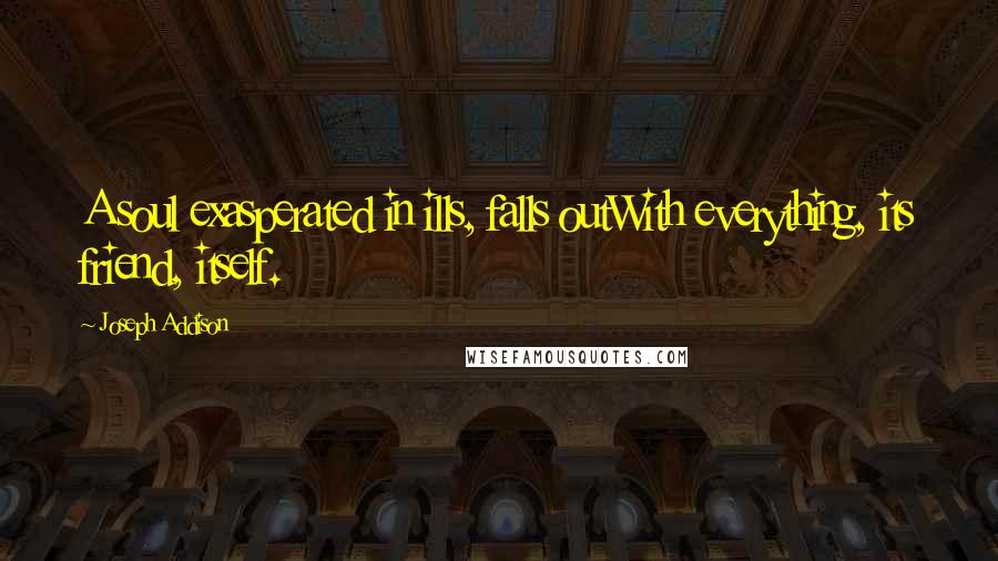 Joseph Addison Quotes: A soul exasperated in ills, falls outWith everything, its friend, itself.
