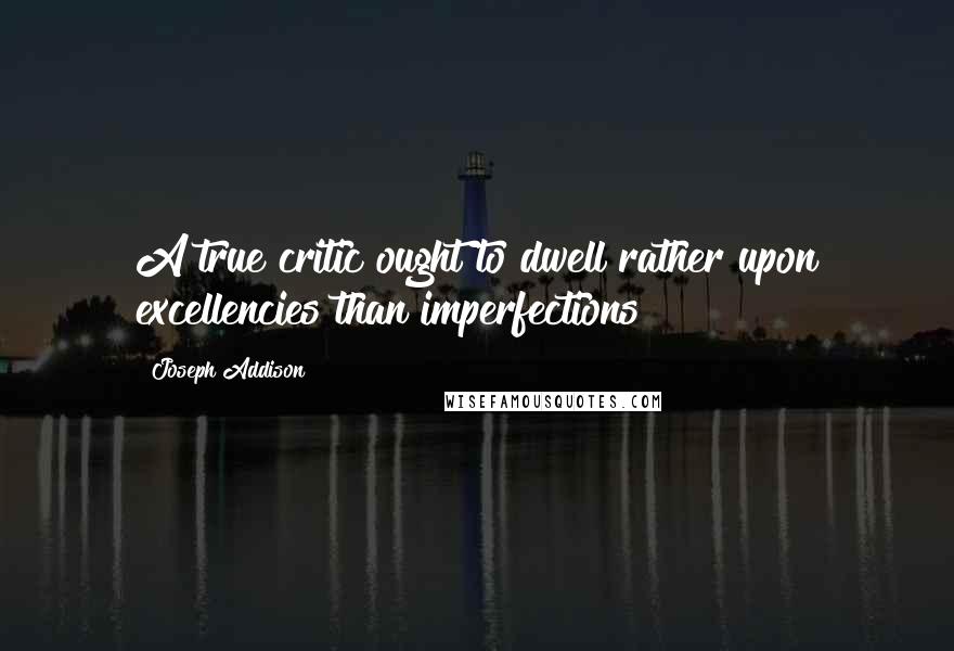Joseph Addison Quotes: A true critic ought to dwell rather upon excellencies than imperfections