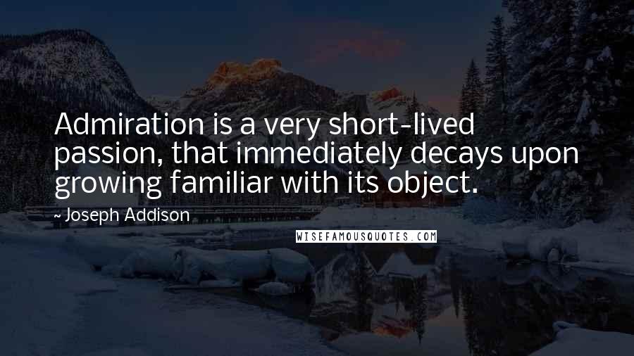 Joseph Addison Quotes: Admiration is a very short-lived passion, that immediately decays upon growing familiar with its object.