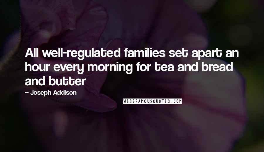 Joseph Addison Quotes: All well-regulated families set apart an hour every morning for tea and bread and butter