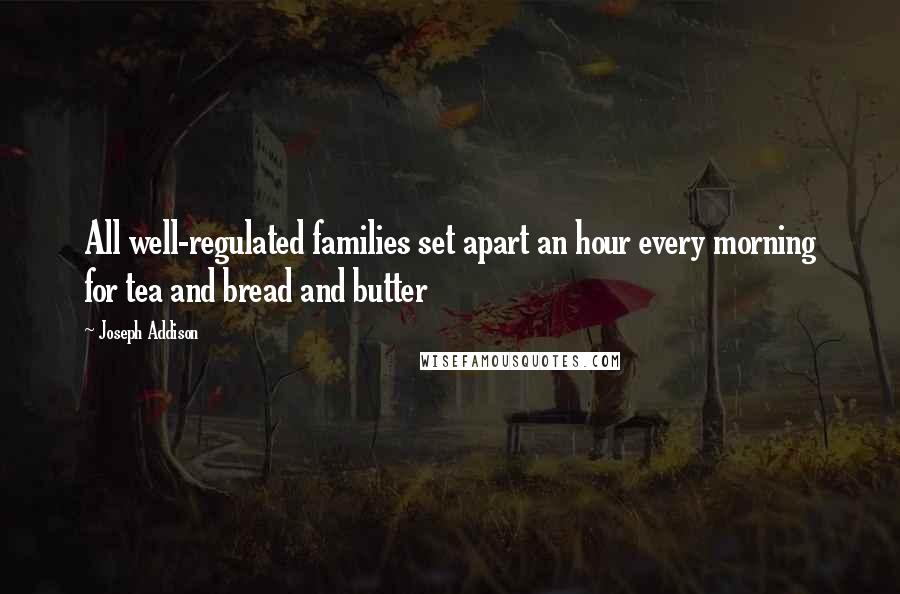 Joseph Addison Quotes: All well-regulated families set apart an hour every morning for tea and bread and butter