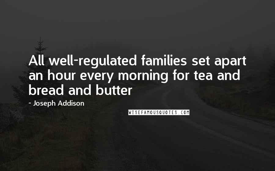 Joseph Addison Quotes: All well-regulated families set apart an hour every morning for tea and bread and butter