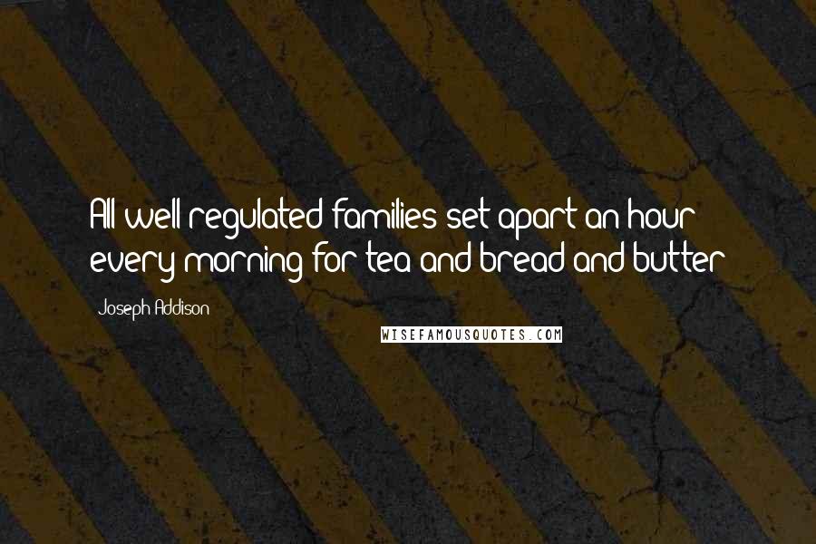 Joseph Addison Quotes: All well-regulated families set apart an hour every morning for tea and bread and butter