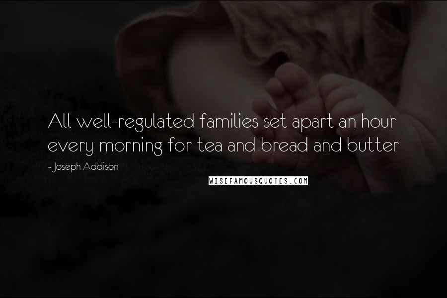 Joseph Addison Quotes: All well-regulated families set apart an hour every morning for tea and bread and butter