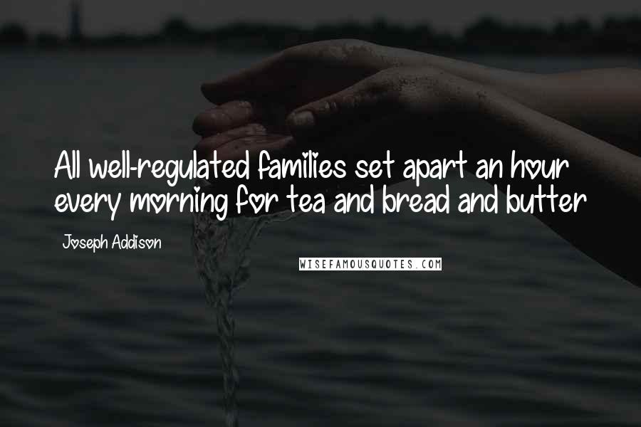 Joseph Addison Quotes: All well-regulated families set apart an hour every morning for tea and bread and butter
