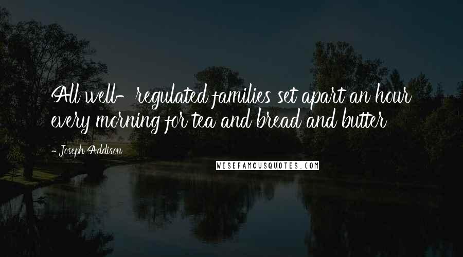 Joseph Addison Quotes: All well-regulated families set apart an hour every morning for tea and bread and butter