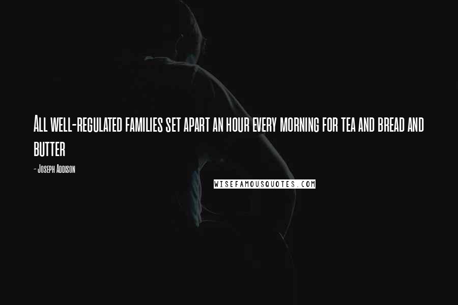 Joseph Addison Quotes: All well-regulated families set apart an hour every morning for tea and bread and butter