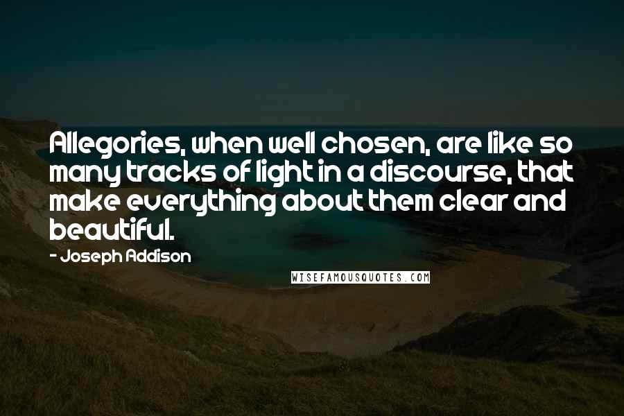 Joseph Addison Quotes: Allegories, when well chosen, are like so many tracks of light in a discourse, that make everything about them clear and beautiful.