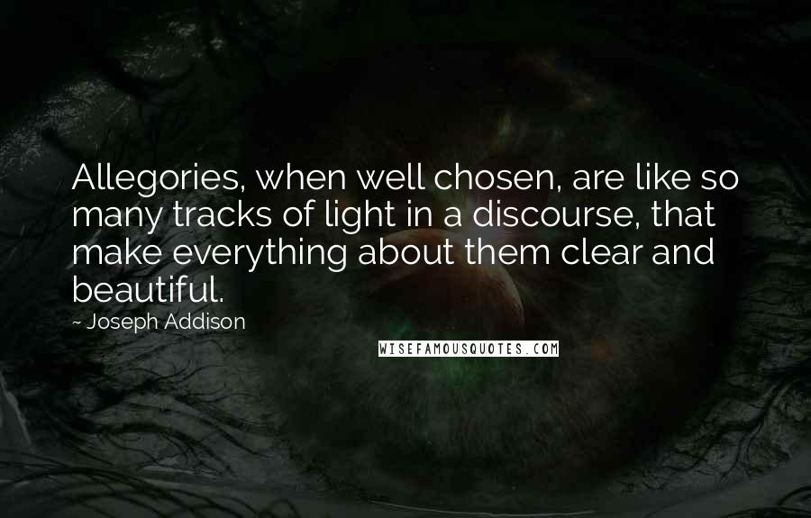 Joseph Addison Quotes: Allegories, when well chosen, are like so many tracks of light in a discourse, that make everything about them clear and beautiful.