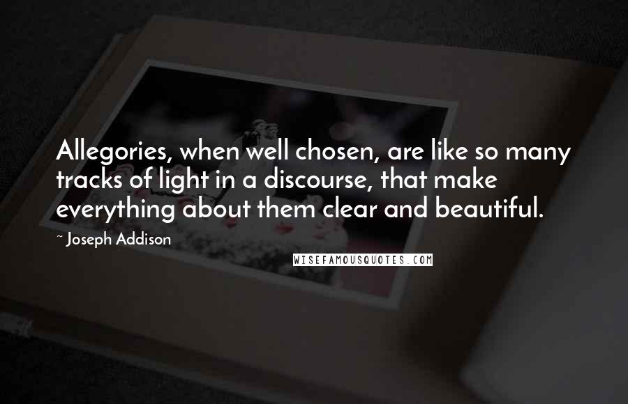 Joseph Addison Quotes: Allegories, when well chosen, are like so many tracks of light in a discourse, that make everything about them clear and beautiful.