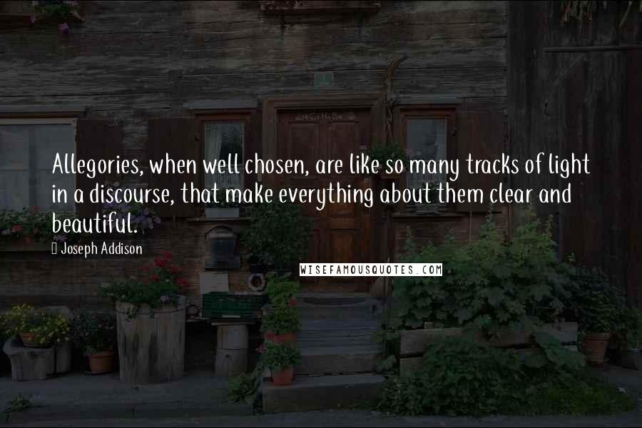 Joseph Addison Quotes: Allegories, when well chosen, are like so many tracks of light in a discourse, that make everything about them clear and beautiful.