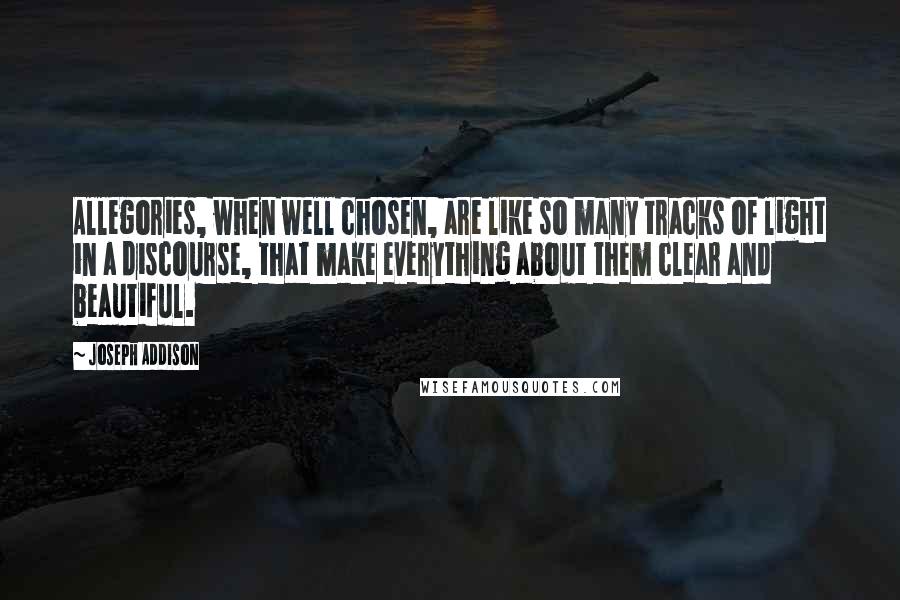 Joseph Addison Quotes: Allegories, when well chosen, are like so many tracks of light in a discourse, that make everything about them clear and beautiful.