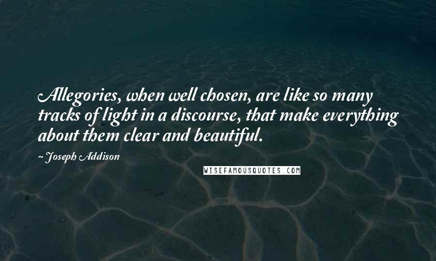 Joseph Addison Quotes: Allegories, when well chosen, are like so many tracks of light in a discourse, that make everything about them clear and beautiful.