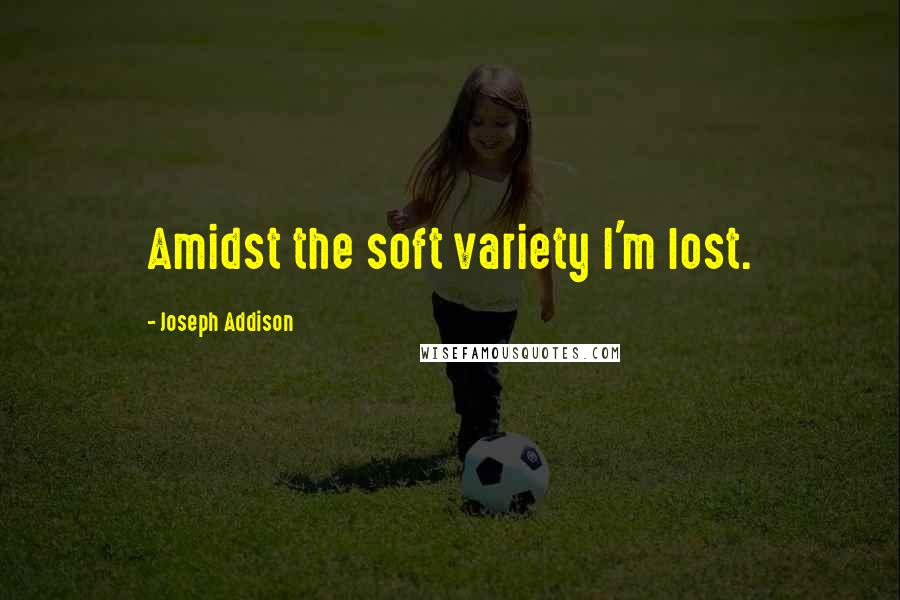 Joseph Addison Quotes: Amidst the soft variety I'm lost.