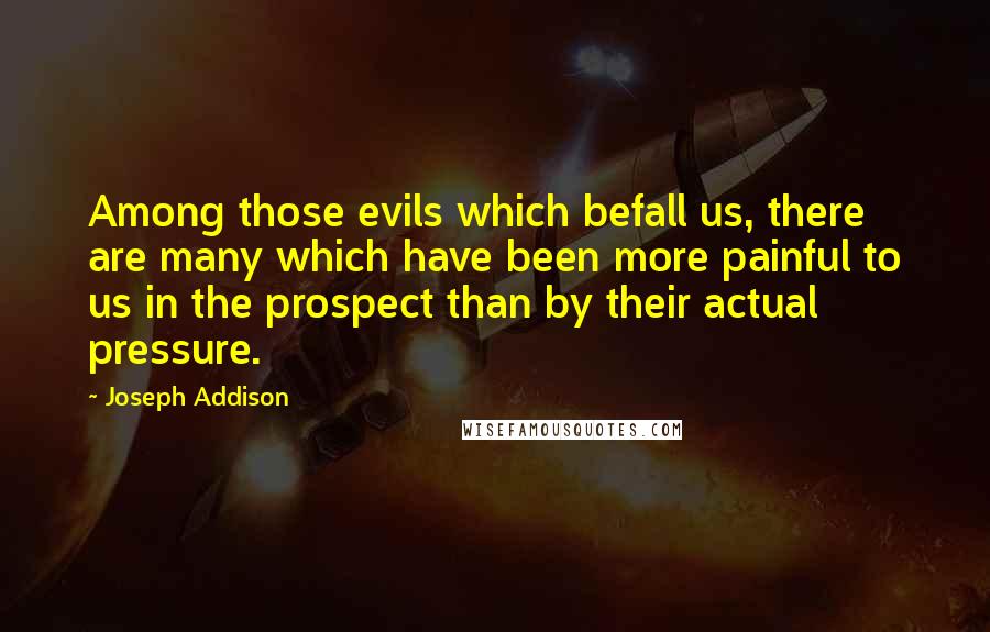 Joseph Addison Quotes: Among those evils which befall us, there are many which have been more painful to us in the prospect than by their actual pressure.