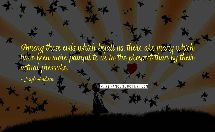 Joseph Addison Quotes: Among those evils which befall us, there are many which have been more painful to us in the prospect than by their actual pressure.