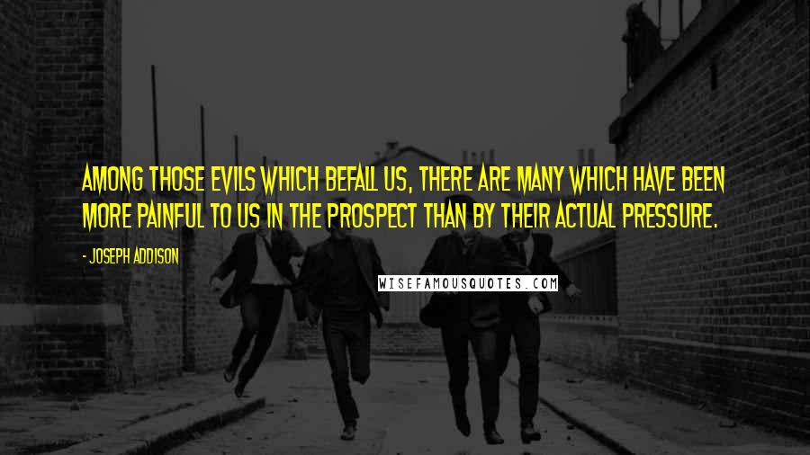 Joseph Addison Quotes: Among those evils which befall us, there are many which have been more painful to us in the prospect than by their actual pressure.