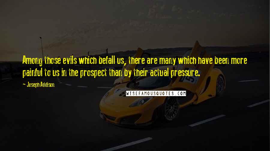 Joseph Addison Quotes: Among those evils which befall us, there are many which have been more painful to us in the prospect than by their actual pressure.