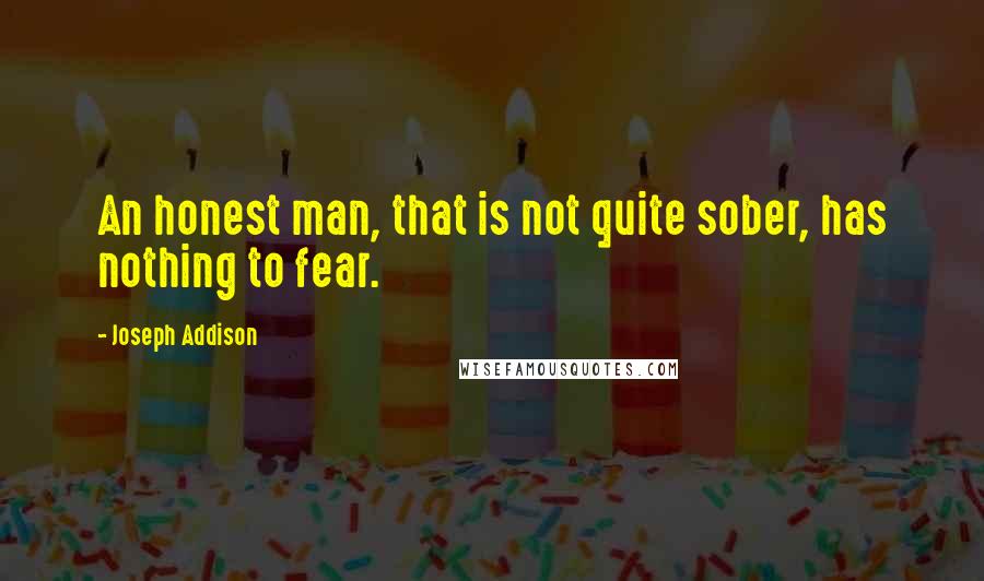 Joseph Addison Quotes: An honest man, that is not quite sober, has nothing to fear.