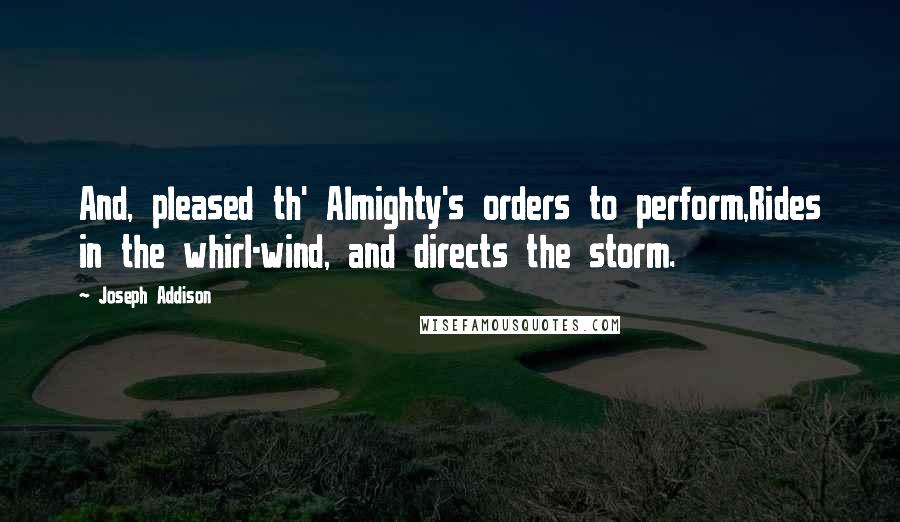 Joseph Addison Quotes: And, pleased th' Almighty's orders to perform,Rides in the whirl-wind, and directs the storm.