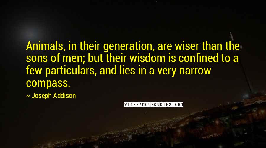 Joseph Addison Quotes: Animals, in their generation, are wiser than the sons of men; but their wisdom is confined to a few particulars, and lies in a very narrow compass.