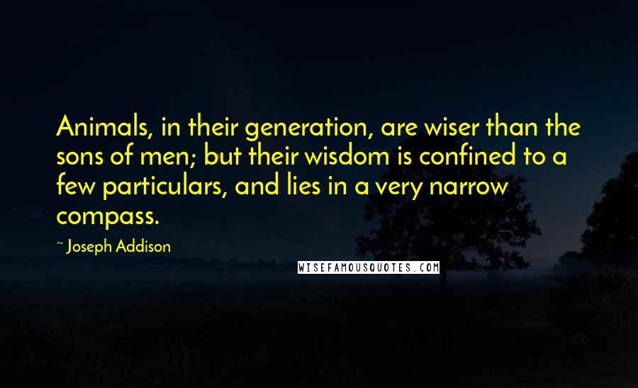 Joseph Addison Quotes: Animals, in their generation, are wiser than the sons of men; but their wisdom is confined to a few particulars, and lies in a very narrow compass.