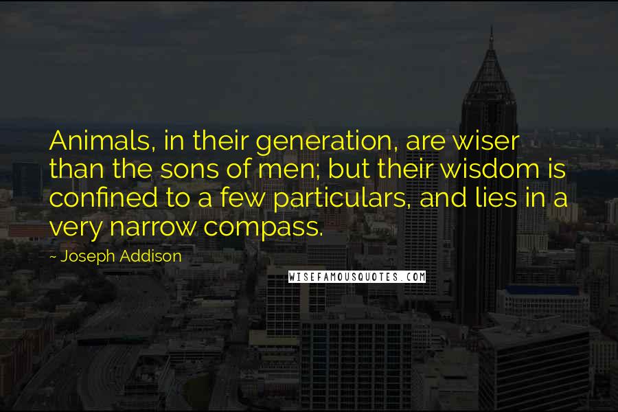 Joseph Addison Quotes: Animals, in their generation, are wiser than the sons of men; but their wisdom is confined to a few particulars, and lies in a very narrow compass.