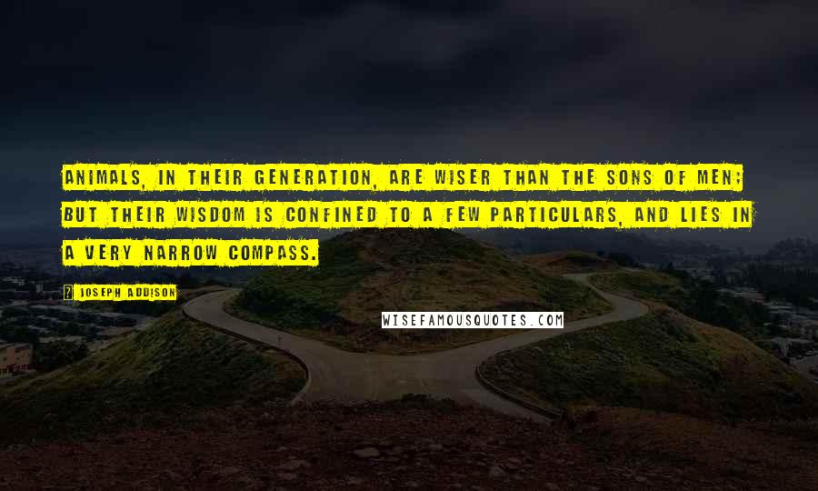 Joseph Addison Quotes: Animals, in their generation, are wiser than the sons of men; but their wisdom is confined to a few particulars, and lies in a very narrow compass.