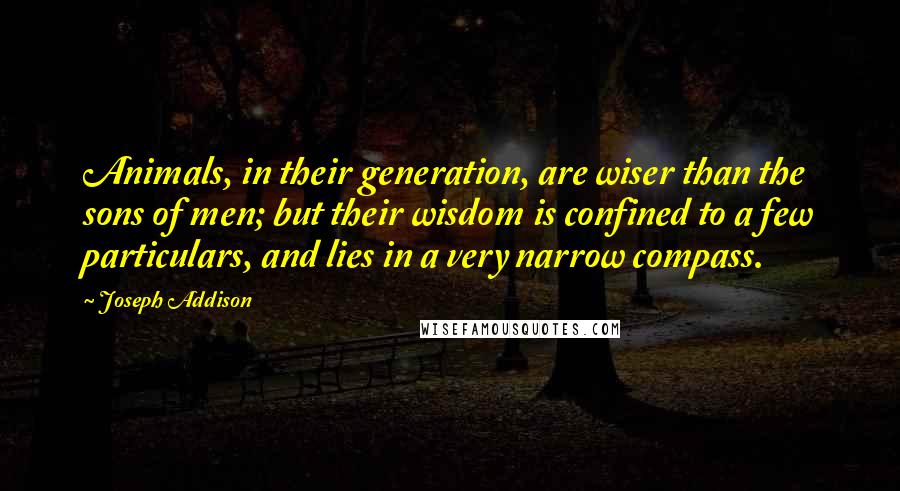 Joseph Addison Quotes: Animals, in their generation, are wiser than the sons of men; but their wisdom is confined to a few particulars, and lies in a very narrow compass.