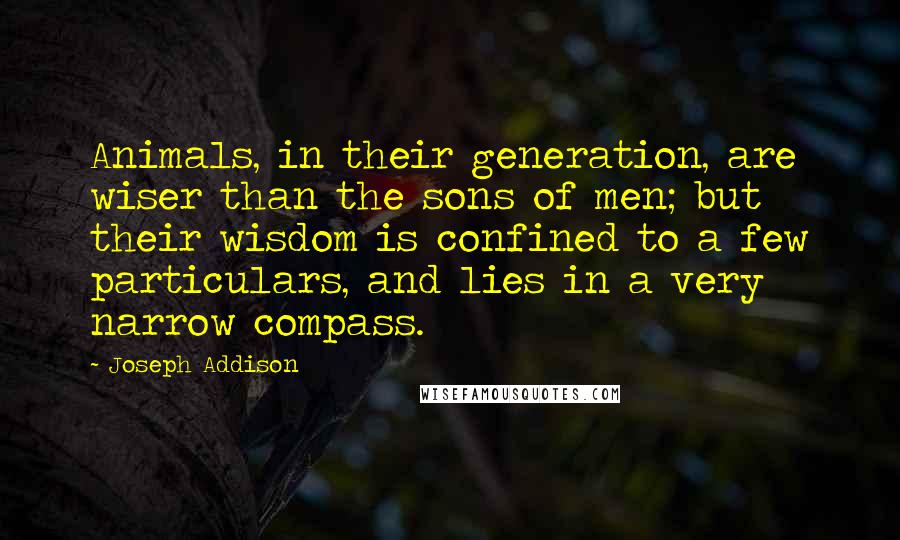 Joseph Addison Quotes: Animals, in their generation, are wiser than the sons of men; but their wisdom is confined to a few particulars, and lies in a very narrow compass.